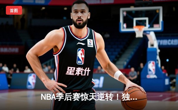 NBA季后赛惊天逆转！独行侠加时险胜雷霆，东契奇三双统治攻防