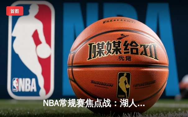 NBA常规赛焦点战：湖人险胜勇士，詹姆斯关键三分锁定胜局