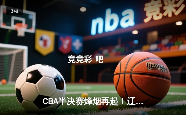 CBA半决赛烽烟再起！辽宁本钢加时险胜广东东莞大益，卫冕冠军展现强队底蕴 - 3