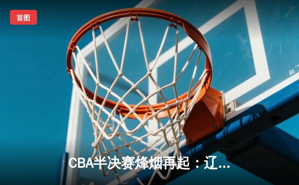 CBA半决赛烽烟再起：辽宁本钢加时险胜广东宏远 赵继伟关键三分锁定胜局