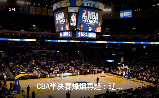 CBA半决赛烽烟再起：辽宁本钢加时险胜广东宏远 赵继伟关键三分锁定胜局 - 3
