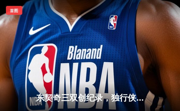 东契奇三双创纪录，独行侠加时险胜雷霆挺进西决