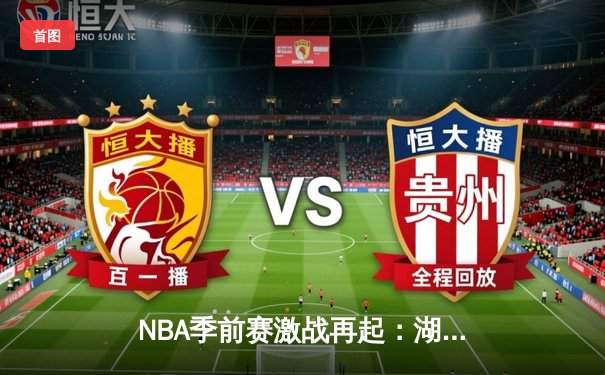 NBA季前赛激战再起：湖人队惊险逆转勇士，詹姆斯关键三分锁定胜局