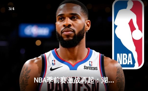 NBA季前赛激战再起：湖人队惊险逆转勇士，詹姆斯关键三分锁定胜局 - 3