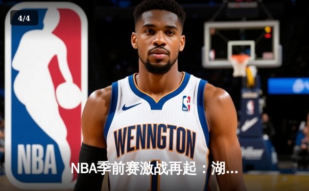 NBA季前赛激战再起：湖人队惊险逆转勇士，詹姆斯关键三分锁定胜局 - 4