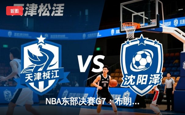 NBA东部决赛G7：布朗森狂砍41分率尼克斯逆转步行者晋级总决赛