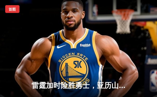 雷霆加时险胜勇士，亚历山大41分创生涯新高