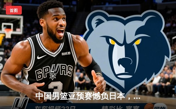 中国男篮亚预赛憾负日本，88年主场不败纪录遭终结