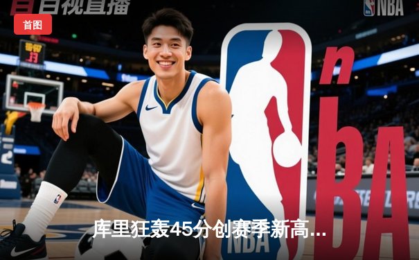 库里狂轰45分创赛季新高 勇士加时险胜凯尔特人重返西部前八