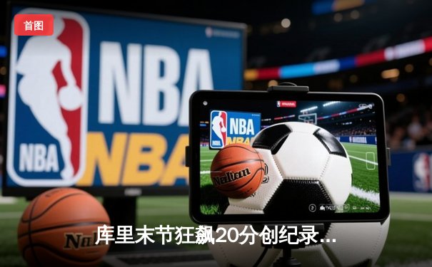 库里末节狂飙20分创纪录 勇士加时逆转凯尔特人夺赛季关键战