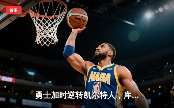 勇士加时逆转凯尔特人，库里40分创纪录，格林关键封锁定胜局