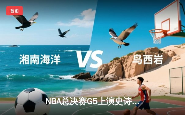 NBA总决赛G5上演史诗逆转 凯尔特人主场加时险胜勇士夺赛点