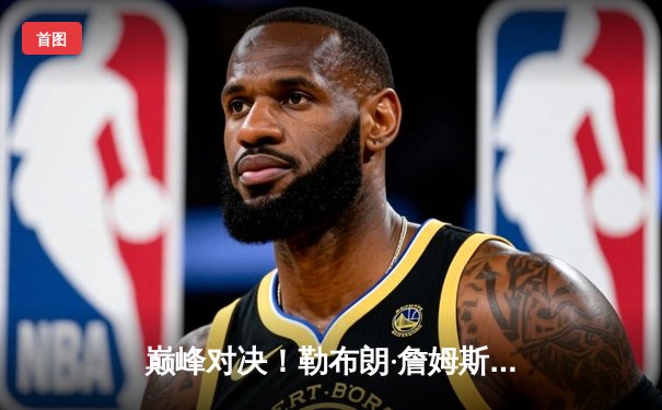 巅峰对决！勒布朗·詹姆斯末节狂砍20分，湖人加时险胜勇士