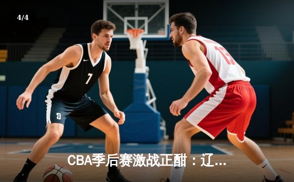CBA季后赛激战正酣：辽宁本钢加时险胜广东宏远，赵继伟砍下33分主宰攻防 - 4