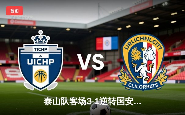 泰山队客场3-1逆转国安，克雷桑双响领跑射手榜，中超争冠悬念再起