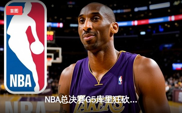 NBA总决赛G5库里狂砍43分力挽狂澜 勇士险胜凯尔特人夺赛点