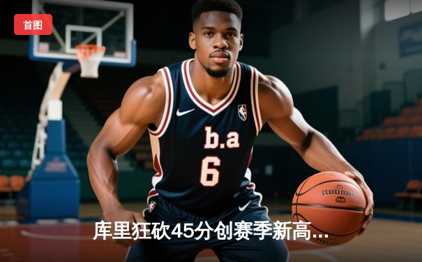 库里狂砍45分创赛季新高 勇士加时险胜凯尔特人终结对手五连胜