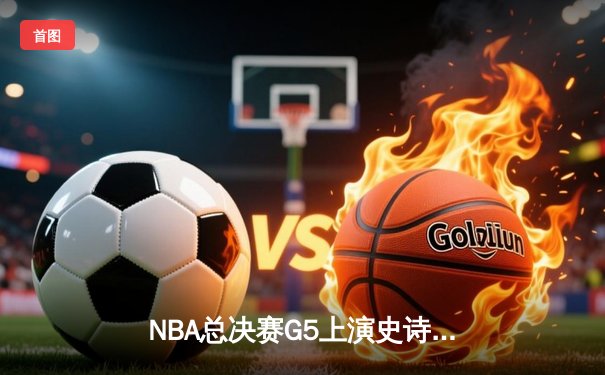 NBA总决赛G5上演史诗逆转，库里43分率队夺赛点