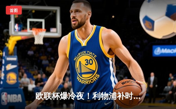 欧联杯爆冷夜！利物浦补时连入两球3-2逆转十人亚特兰大，萨拉赫点射救主