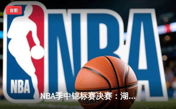 NBA季中锦标赛决赛：湖人123-109力克步行者夺冠 詹姆斯斩获MVP创历史纪录