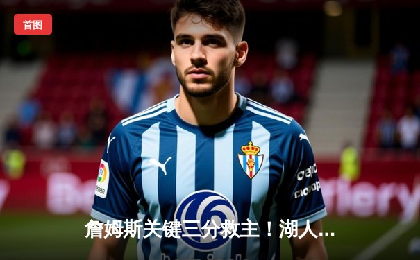 詹姆斯关键三分救主！湖人加时险胜勇士，系列赛战成3-3