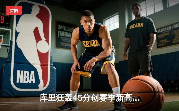 库里狂轰45分创赛季新高 勇士加时险胜凯尔特人扳平总比分