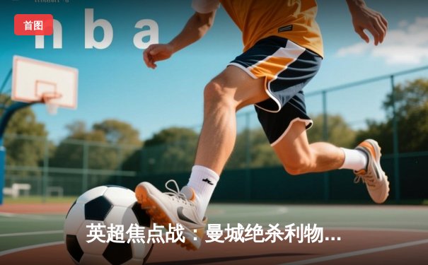 英超焦点战：曼城绝杀利物浦，哈兰德双响锁定胜局