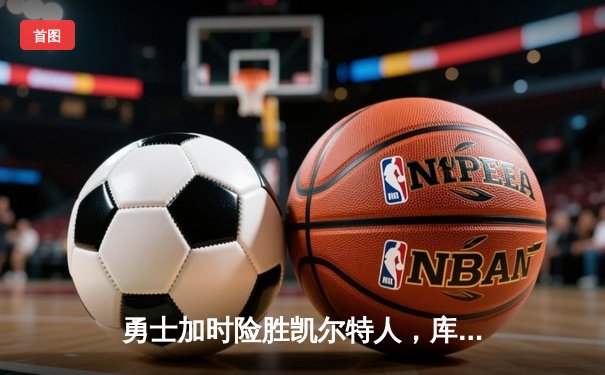 勇士加时险胜凯尔特人，库里狂砍43分率队完成20分逆转