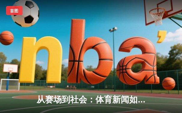 从赛场到社会：体育新闻如何塑造我们的集体记忆与身份认同