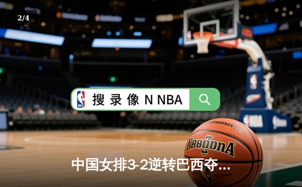 中国女排3-2逆转巴西夺冠 朱婷35分创赛季新高 - 2