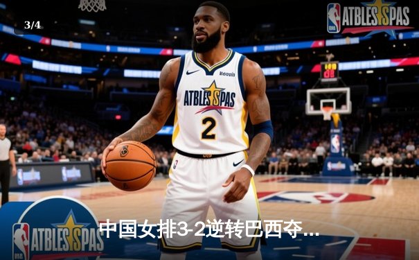 中国女排3-2逆转巴西夺冠 朱婷35分创赛季新高 - 3