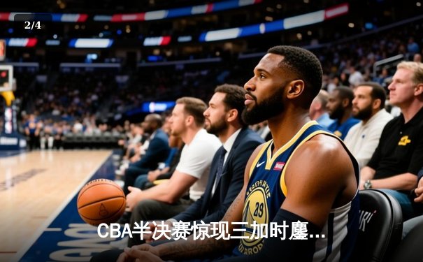 CBA半决赛惊现三加时鏖战 辽宁本钢逆转广东宏远夺赛点 - 2