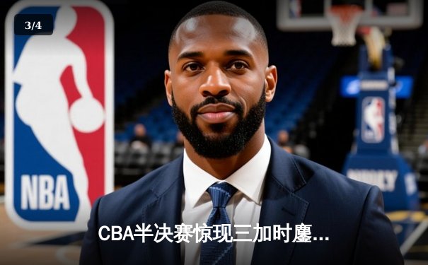 CBA半决赛惊现三加时鏖战 辽宁本钢逆转广东宏远夺赛点 - 3
