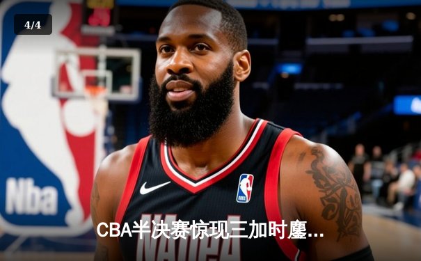 CBA半决赛惊现三加时鏖战 辽宁本钢逆转广东宏远夺赛点 - 4