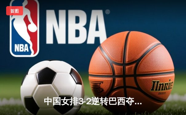 中国女排3-2逆转巴西夺冠 朱婷35分创赛季新高