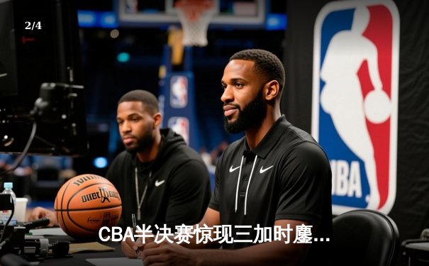 CBA半决赛惊现三加时鏖战 辽宁本钢逆转广东宏远夺赛点 - 2