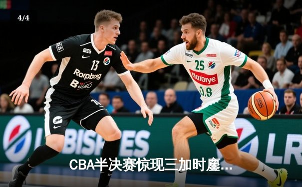 CBA半决赛惊现三加时鏖战 辽宁本钢逆转广东宏远夺赛点 - 4