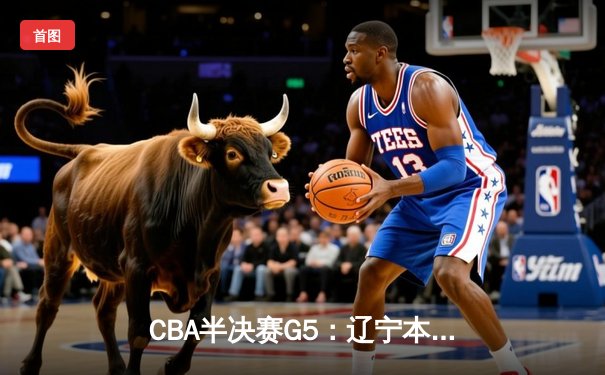 CBA半决赛G5：辽宁本钢加时逆转广东宏远 赵继伟33分率队挺进总决赛