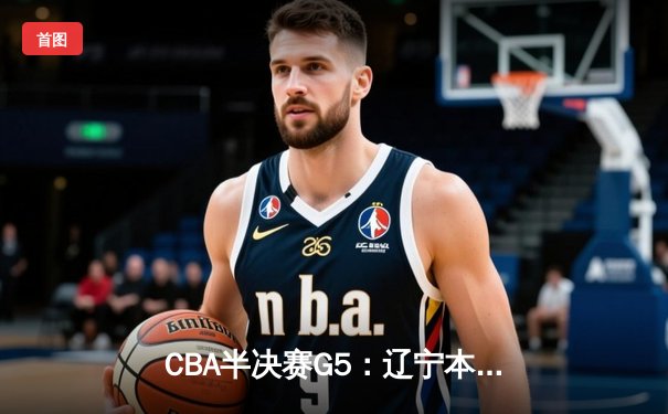 CBA半决赛G5：辽宁本钢加时逆转广东宏远 赵继伟35分创生涯新高