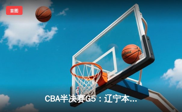 CBA半决赛G5：辽宁本钢加时逆转广东宏远 赵继伟35分创生涯新高