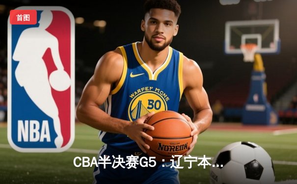CBA半决赛G5：辽宁本钢加时逆转广东宏远 赵继伟33分率队挺进总决赛